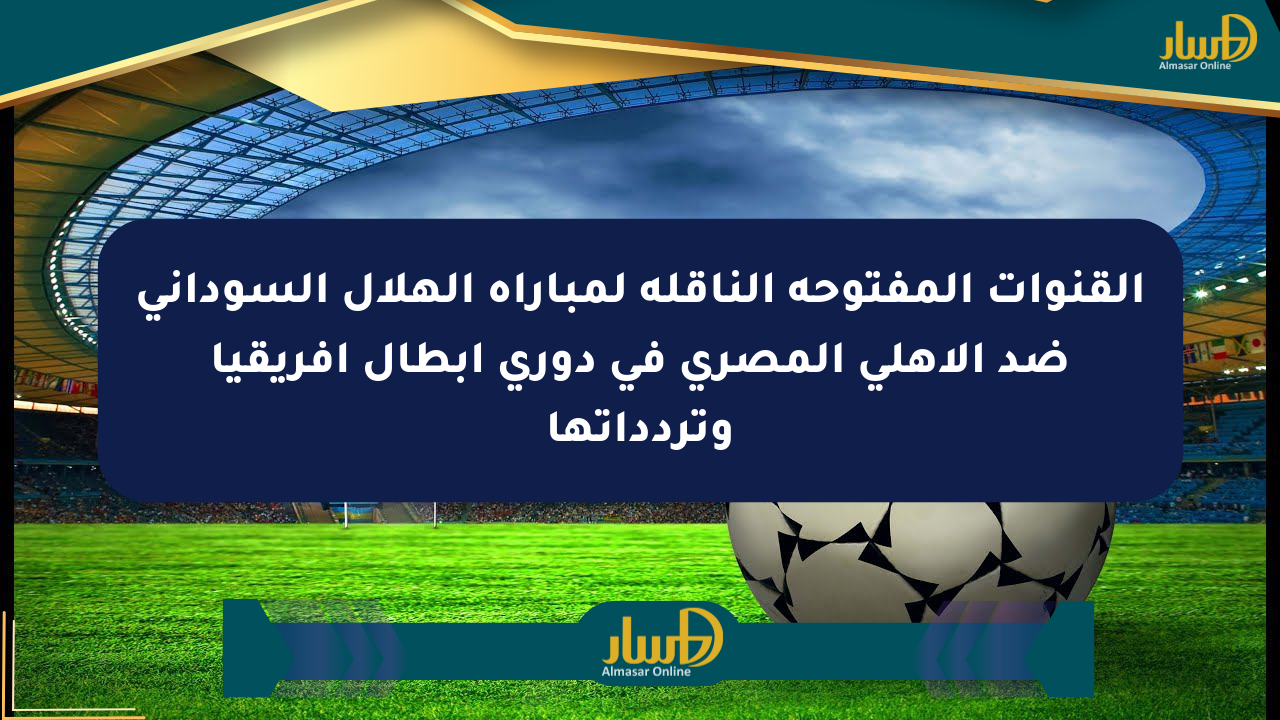 القنوات المفتوحة الناقلة لمباراة الهلال السوداني ضد الأهلي المصري في دوري أبطال أفريقيا وتردداتها
